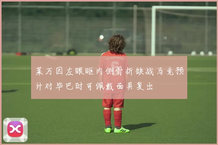 莱万因左眼眶内侧骨折缺战马竞预计对毕巴时可佩戴面具复出