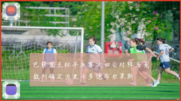 巴萨国王杯半决赛次回合对阵马竞裁判确定为里卡多德布尔果斯