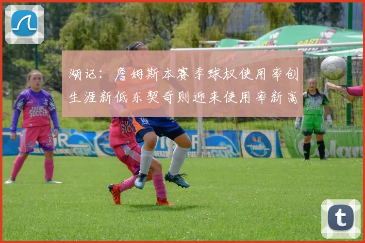 湖记：詹姆斯本赛季球权使用率创生涯新低东契奇则迎来使用率新高
