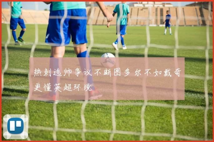 热刺选帅争议不断图多尔不如戴奇更懂英超环境