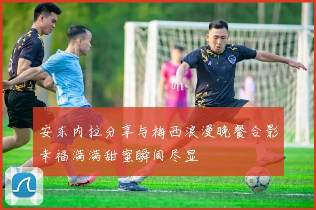 安东内拉分享与梅西浪漫晚餐合影幸福满满甜蜜瞬间尽显