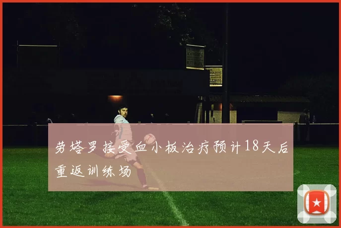 劳塔罗接受血小板治疗预计18天后重返训练场