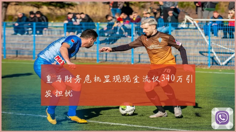 皇马财务危机显现现金流仅340万引发担忧
