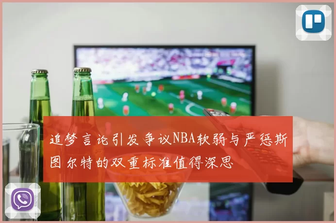 追梦言论引发争议NBA软弱与严惩斯图尔特的双重标准值得深思