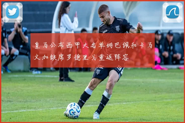 皇马公布西甲大名单姆巴佩和卡马文加缺席罗德里戈重返阵容