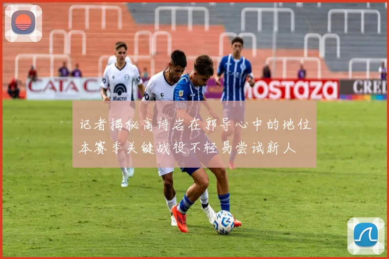 记者揭秘高诗岩在郭导心中的地位本赛季关键战役不轻易尝试新人