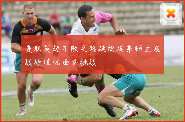 曼联英超不败之路延续埃弗顿主场战绩堪忧面临挑战