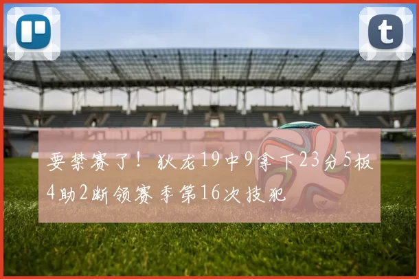 要禁赛了！狄龙19中9拿下23分5板4助2断领赛季第16次技犯