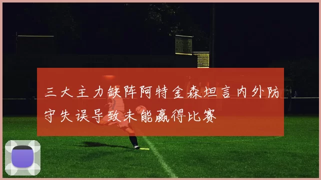 三大主力缺阵阿特金森坦言内外防守失误导致未能赢得比赛