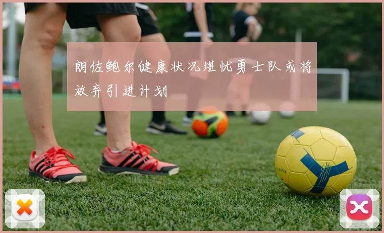 朗佐鲍尔健康状况堪忧勇士队或将放弃引进计划
