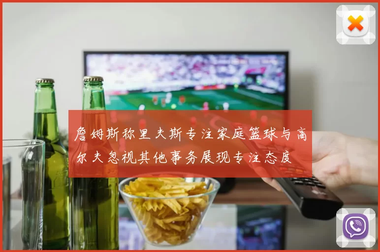 詹姆斯称里夫斯专注家庭篮球与高尔夫忽视其他事务展现专注态度