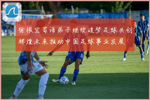 徐根宝寄语弟子继续追梦足球共创辉煌未来推动中国足球事业发展